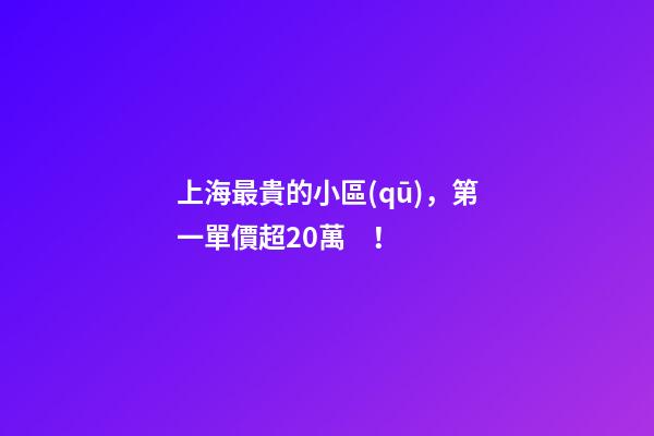 上海最貴的小區(qū)，第一單價超20萬！